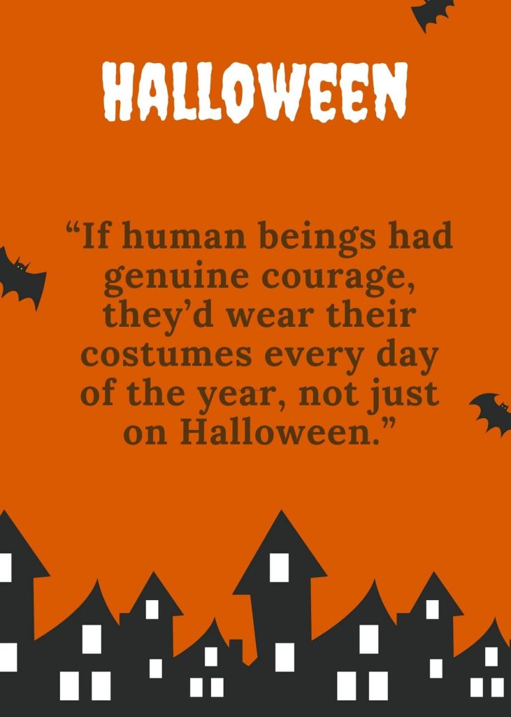 if human beings had genuine courage, they'd wear their costumes every day of the year, not just on Halloween.
